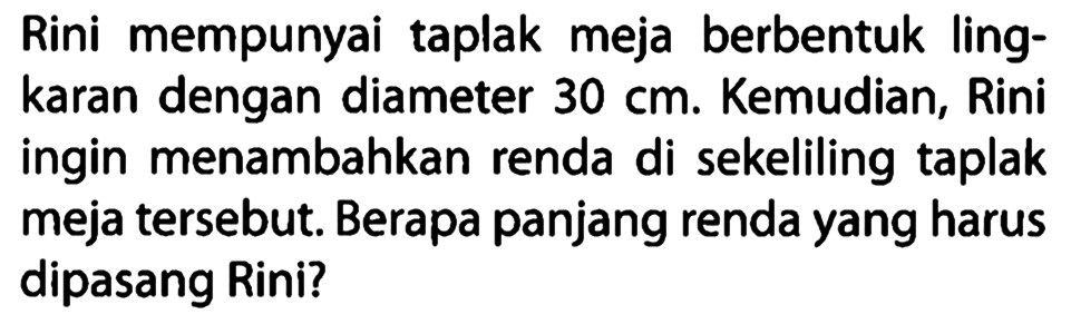 Rini mempunyai taplak meja berbentuk lingkaran dengan diameter  30 cm . Kemudian, Rini ingin menambahkan renda di sekeliling taplak meja tersebut. Berapa panjang renda yang harus dipasang Rini?