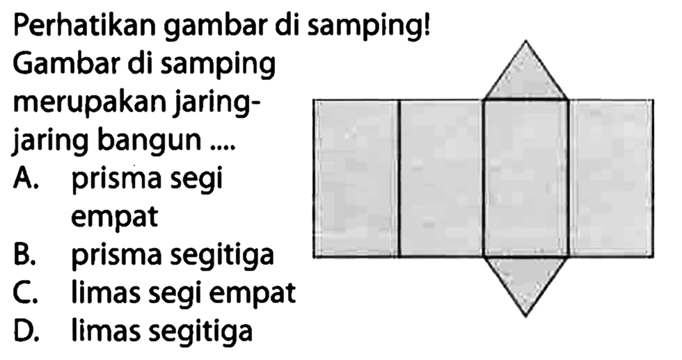 Perhatikan gambar di samping!
Gambar di samping
merupakan jaringjaring bangun ....
A. prisma segi empat
B. prisma segitiga
C. limas segi empat
D. limas segitiga
