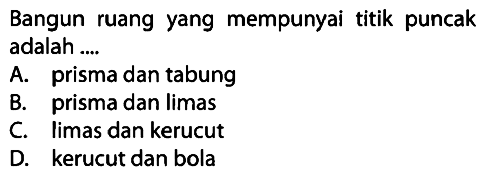 Bangun ruang yang mempunyai titik puncak adalah ....
A. prisma dan tabung
B. prisma dan limas
C. limas dan kerucut
D. kerucut dan bola