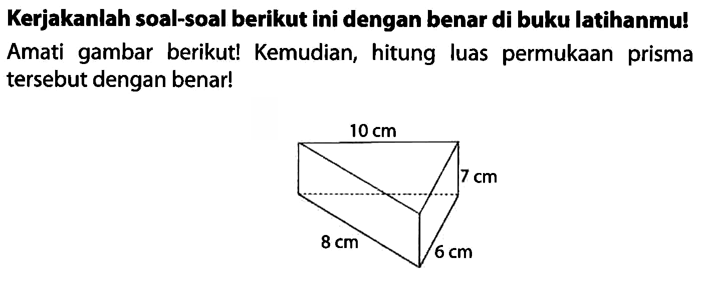 Kerjakanlah soal-soal berikut ini dengan benar di buku latihanmu! Amati gambar berikut! Kemudian, hitung luas permukaan prisma tersebut dengan benar!