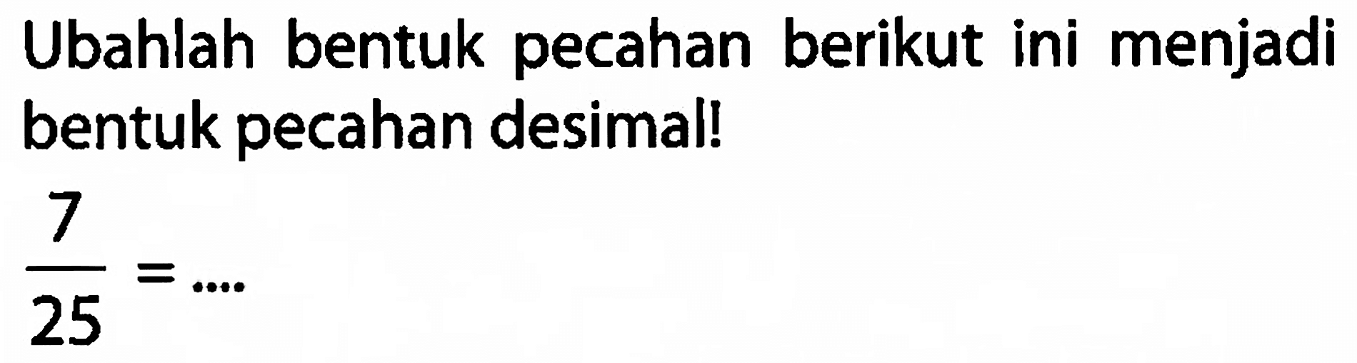 Ubahlah bentuk pecahan berikut ini menjadi bentuk pecahan desimal!

(7)/(25)=...
