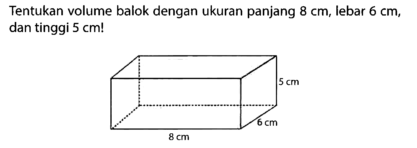 Tentukan volume balok dengan ukuran panjang 8 cm, lebar 6 cm, dan tinggi 5 cm! 8 cm 6 cm 5 cm