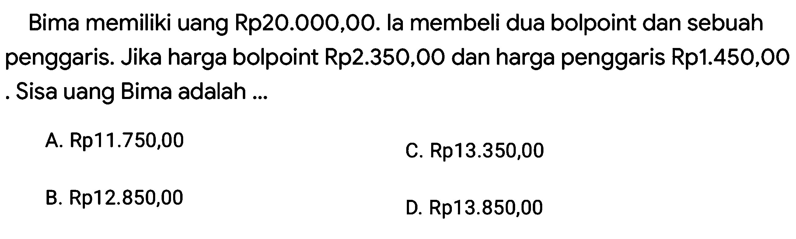 Bima memiliki uang Rp20.000,00. la membeli dua bolpoint dan sebuah penggaris. Jika harga bolpoint Rp2.350,00 dan harga penggaris Rp1.450,00. Sisa uang Bima adalah ... 