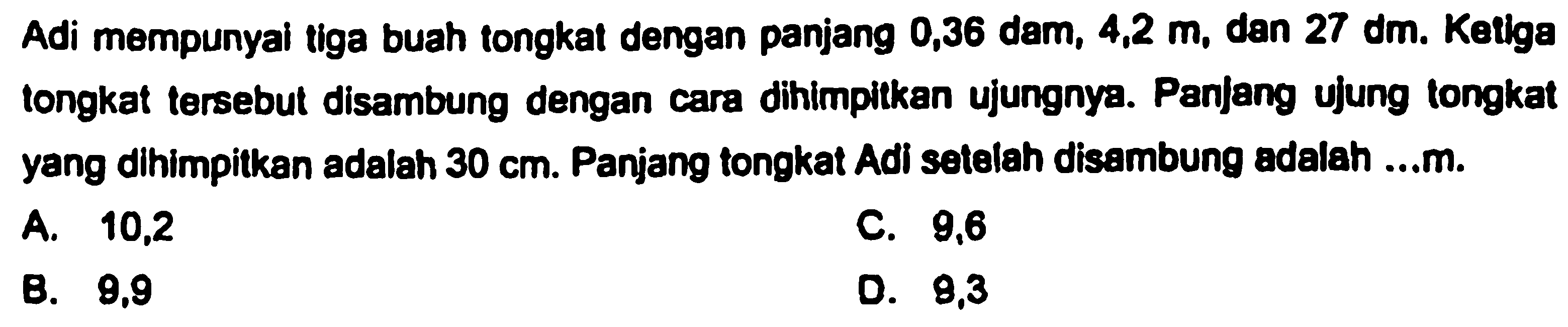 Adi mempunyal tiga buah tongkat dengan panjang 0,36 dam, 4,2 m , dan 27 dm. Ketlga tongkat tersebut disambung dengan cara dihimpitkan ujungnya. Panjang ujung tongkat yang dihimpitkan adalah 30 cm. Panjang tongkat Adi setelah disambung adalah ...m.