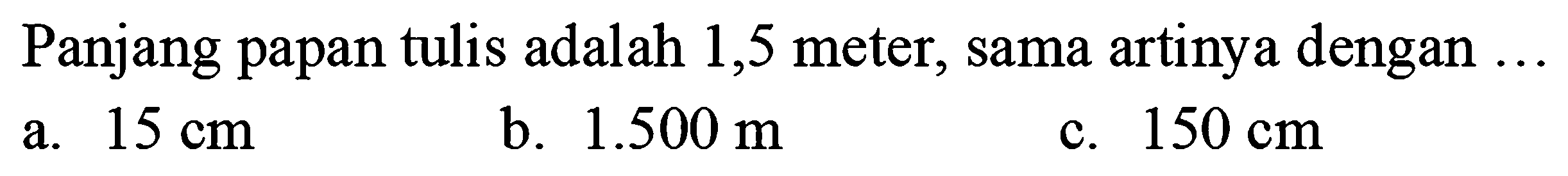 Panjang papan tulis adalah 1,5 meter, sama artinya dengan ...
a.  15 cm 
b.  1.500 m 
c.  150 cm 