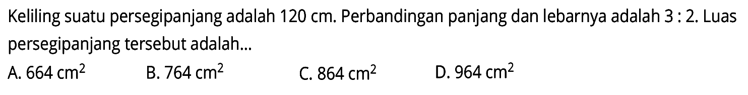 Keliling suatu persegipanjang adalah  120 cm . Perbandingan panjang dan lebarnya adalah  3: 2 . Luas persegipanjang tersebut adalah...
A.  664 cm^(2) 
B.  764 cm^(2) 
C.  864 cm^(2) 
D.  964 cm^(2) 