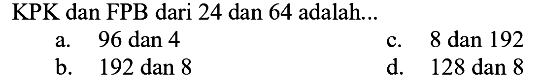 KPK dan FPB dari 24 dan 64 adalah...
a.  96 dan 4 
c. 8 dan 192
b.  192 dan 8 
d.  128 dan 8 