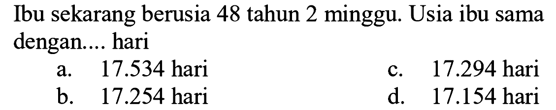 Ibu sekarang berusia 48 tahun 2 minggu. Usia ibu sama dengan.... hari
