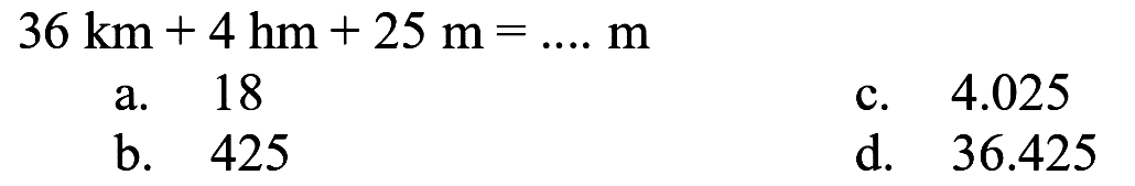  36 ~km+4 hm+25 m=... . m 
a. 18
c.  4.025 
b. 425
d.   36.425 
