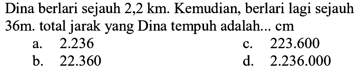 Dina berlari sejauh  2,2 km . Kemudian, berlari lagi sejauh 36 m . total jarak yang Dina tempuh adalah... cm
