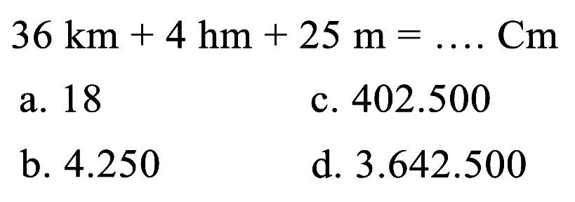 (ll)36 ~km+4 hm+  25 m=... Cm   { a. ) 18   { c. ) 402.500   { b. ) 4.250   { d. ) 3.642 .500