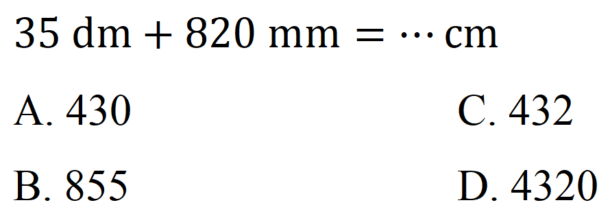  35 dm+820 ~mm=.. cm 
A. 430
C. 432
B. 855
D. 4320