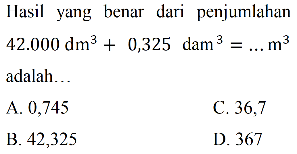 Hasil yang benar dari penjumlahan 42.000 dm^3 + 0,325 dam^3 = ... m^3 adalah ...