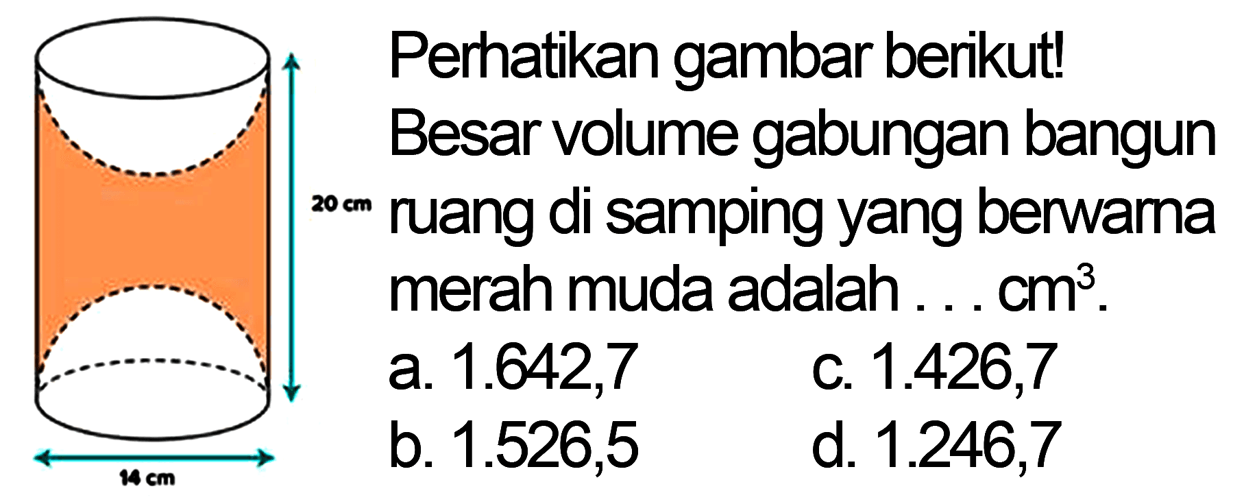 Perhatikan gambar berikut! Besar volume gabungan bangun  20 cm  ruang di samping yang berwama merah muda adalah ...  cm^(3) .
a.  1.642,7 
c.  1.426,7 
b.  1.526,5 
d.  1.246,7 