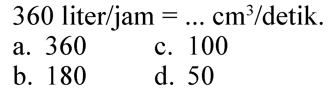 360 liter/jam  =... cm^(3) /  detik
a. 360
c. 100
b. 180
d. 50