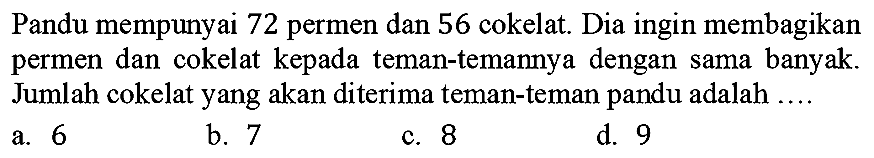 Pandu mempunyai 72 permen dan 56 cokelat. Dia ingin membagikan permen dan cokelat kepada teman-temannya dengan sama banyak. Jumlah cokelat yang akan diterima teman-teman pandu adalah ....
a. 6
b. 7
c. 8
d. 9