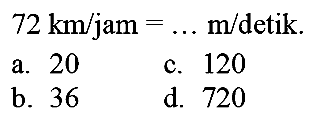  72 ~km / jam=... m / detik 
a. 20
c. 120
b. 36
d. 720