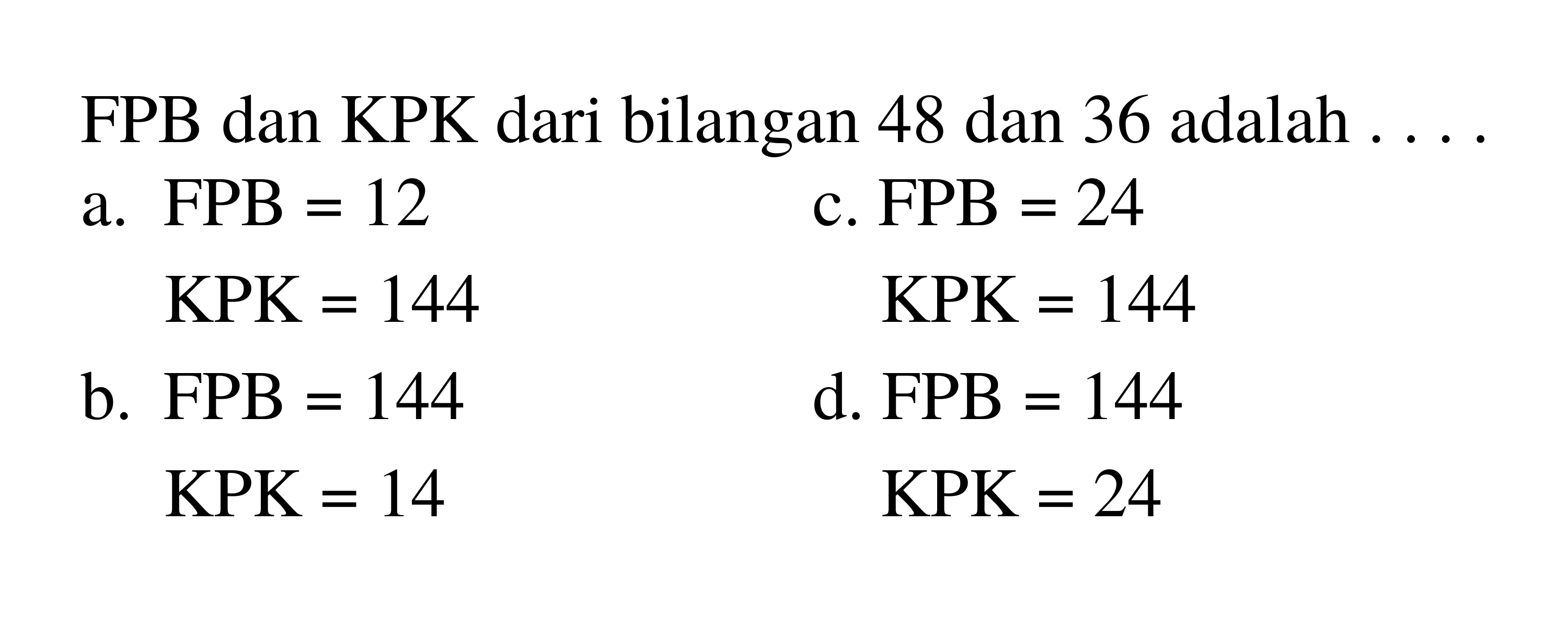 FPB dan KPK dari bilangan 48 dan 36 adalah ...
a.  F P B=12 
c.  FPB=24 
 KPK=144 
 KPK=144 
b.  FPB=144 
d.  F P B=144 
 KPK=14 
 KPK=24 