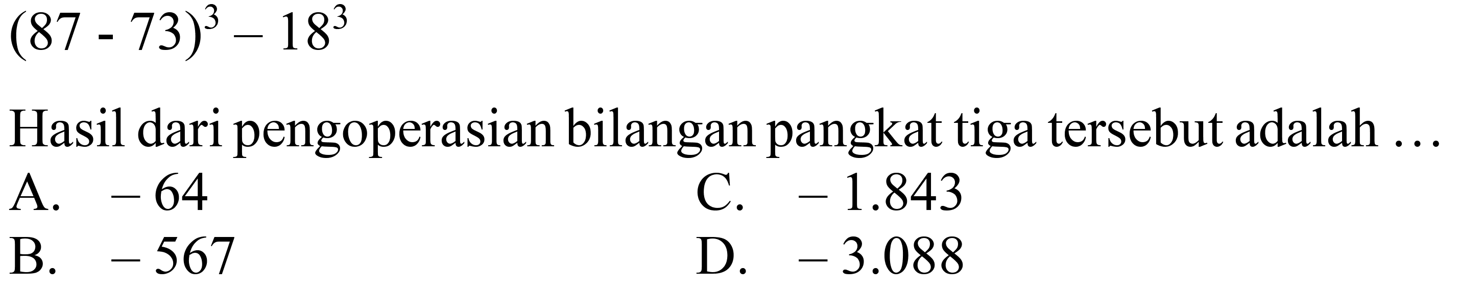 (87-73)^3 - 18^3
Hasil dari pengoperasian bilangan pangkat tiga tersebut adalah ...
