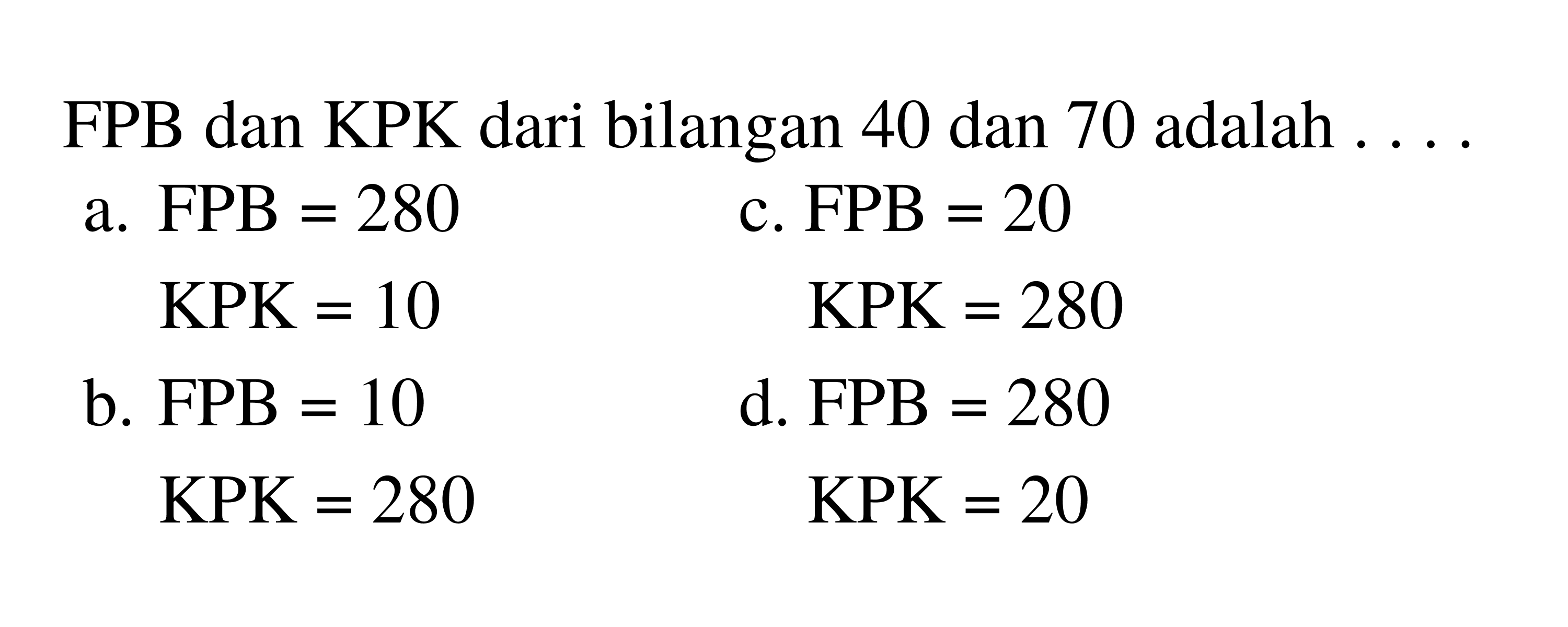 FPB dan KPK dari bilangan 40 dan 70 adalah ...
a.  FPB=280 
c.  F P B=20 
 KPK=10 
 KPK=280 
b.  F P B=10 
d.  FPB=280 
 KPK=280 
 KPK=20 