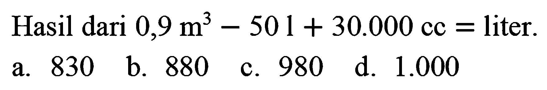 Hasil dari  0,9 m^3 - 501 + 30.000 cc=  liter.
