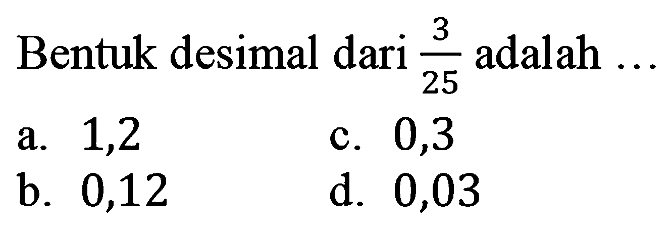 Bentuk desimal dari  (3)/(25)  adalah  ... 
a. 1,2
c. 0,3
b. 0,12
d. 0,03