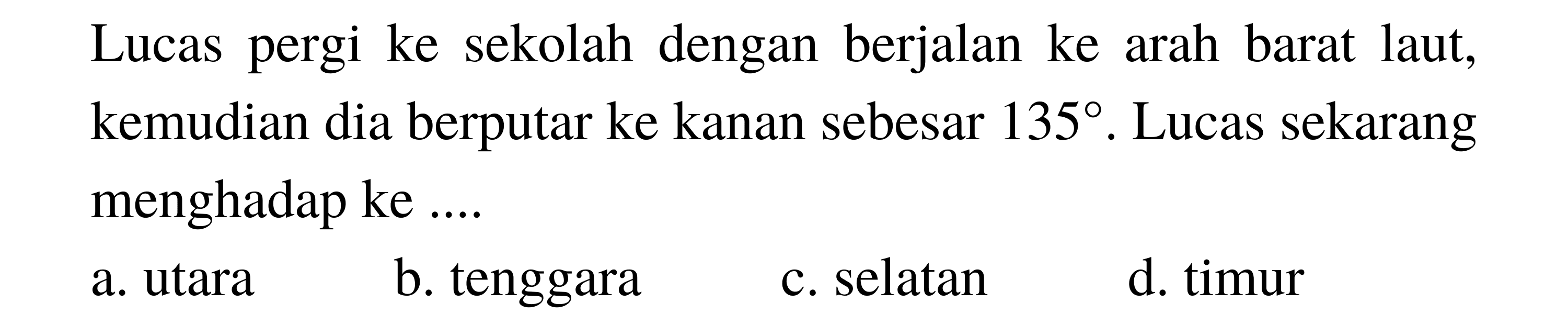 Lucas pergi ke sekolah dengan berjalan ke arah barat laut, kemudian dia berputar ke kanan sebesar 135. Lucas sekarang menghadap ke ....