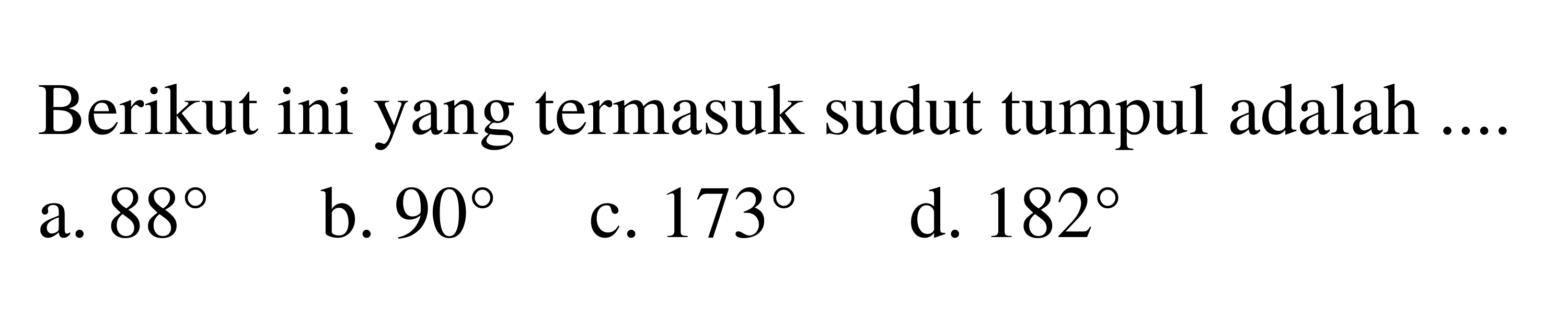 Berikut ini yang termasuk sudut tumpul adalah .... 
a. 88 
b. 90 
c. 173 
d. 182