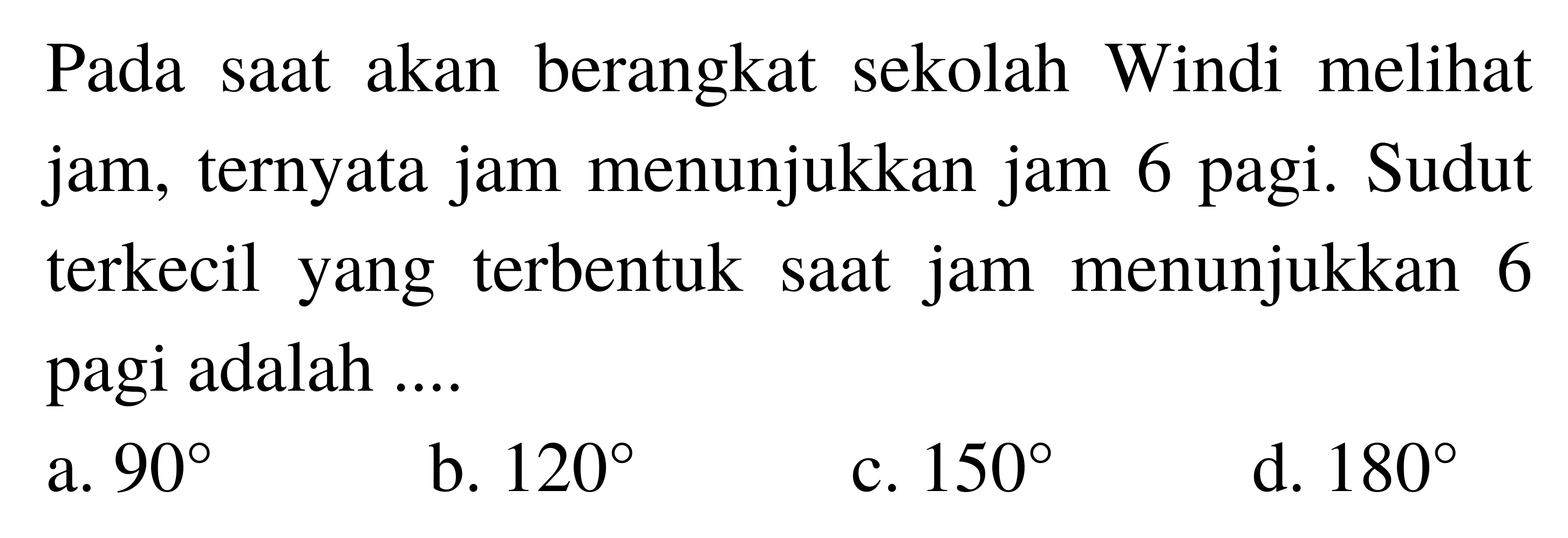 Pada saat akan berangkat sekolah Windi melihat jam, ternyata jam menunjukkan jam 6 pagi. Sudut terkecil yang terbentuk saat jam menunjukkan 6 pagi adalah ....
