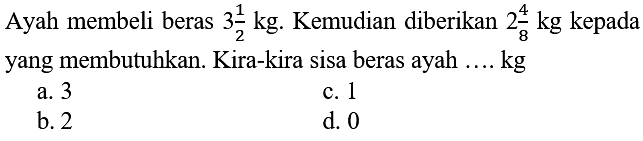 Ayah membeli beras 3 1/2 kg. Kemudian diberikan 2 4/8 kg kepada yang membutuhkan. Kira-kira sisa beras ayah .... kg