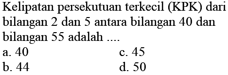 Kelipatan persekutuan terkecil (KPK) dari bilangan 2 dan 5 antara bilangan 40 dan bilangan 55 adalah ....
a. 40
c. 45
b. 44
d. 50