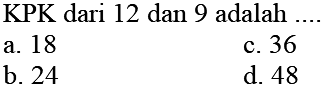 KPK dari 12 dan 9 adalah
a. 18
c. 36
b. 24
d. 48