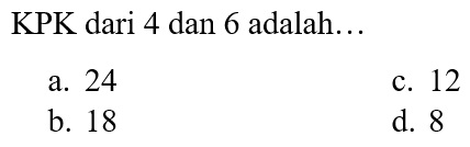 KPK dari 4 dan 6 adalah...
a. 24
c. 12
b. 18
d. 8