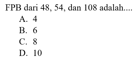 FPB dari 48, 54, dan 108 adalah....
A. 4
B. 6
c. 8
D. 10