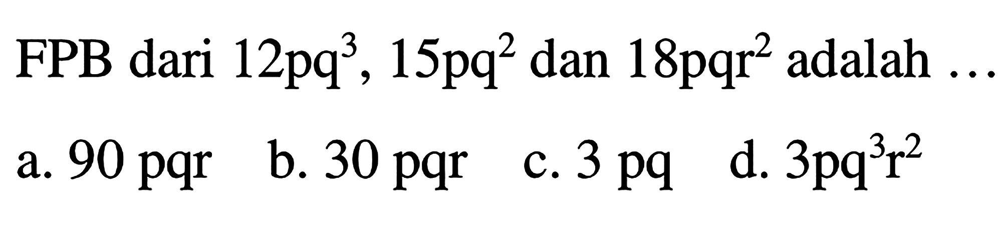 FPB dari  12 pq^(3), 15 pq^(2)  dan  18 pqr^(2)  adalah  ... 
a. 90 pqr
b.  30 pqr 
c.  3 pq 
d.  3 pq^(3) r^(2) 