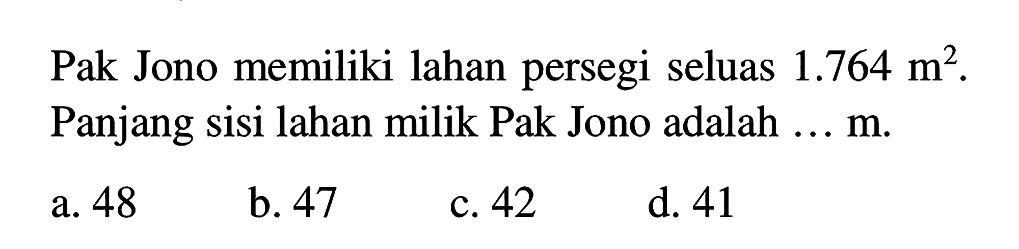 Pak Jono memiliki lahan persegi seluas 1.764 m^2. Panjang sisi lahan milik Pak Jono adalah ... m.