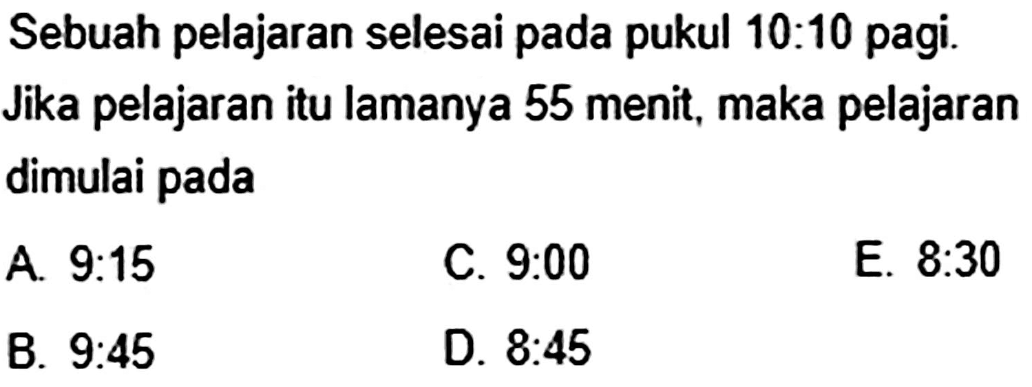 Sebuah pelajaran selesai pada pukul 10:10 pagi. Jika pelajaran itu lamanya 55 menit, maka pelajaran dimulai pada
