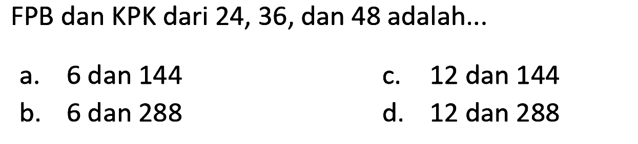 FPB dan KPK dari 24, 36, dan 48 adalah...
a. 6 dan 144
c. 12 dan 144
b. 6 dan 288
d. 12 dan 288