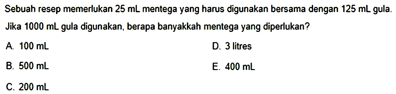 Sebuah resep memerlukan 25 mL mentega yang harus digunakan bersama dengan 125 mL gula. Jika  1000 mL  gula digunakan, berapa banyakkah mentega yang diperlukan?
