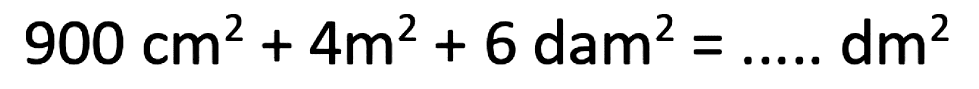 900 cm^2 + 4 m^2 + 6 dam^2 = .... dm^2