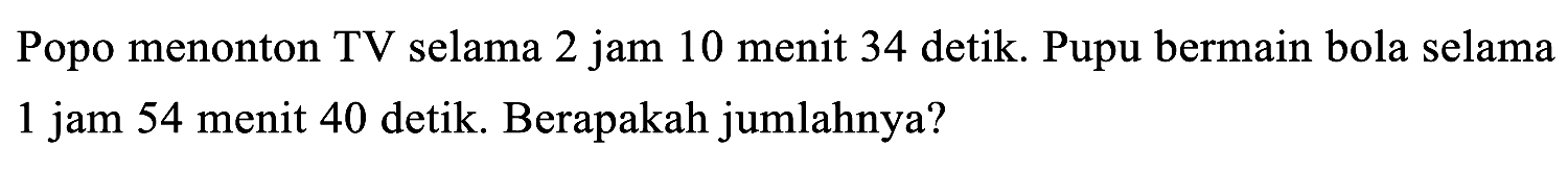 Popo menonton TV selama 2 jam 10 menit 34 detik. Pupu bermain bola selama 1 jam 54 menit 40 detik. Berapakah jumlahnya?