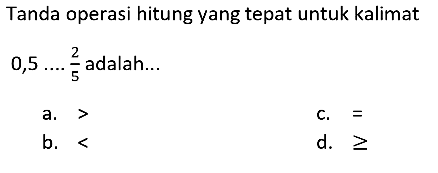 Tanda operasi hitung yang tepat untuk kalimat  0,5 ... 2/5 adalah...
