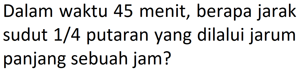 Dalam waktu 45 menit, berapa jarak sudut 1/4 putaran yang dilalui jarum panjang sebuah jam?