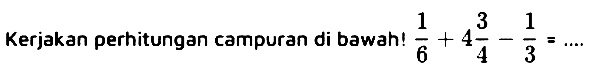 Kerjakan perhitungan campuran di bawah! 1/6+4 3/4-1/3=...