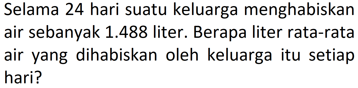 Selama 24 hari suatu keluarga menghabiskan air sebanyak  1.488  liter. Berapa liter rata-rata air yang dihabiskan oleh keluarga itu setiap hari?