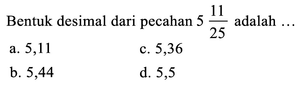 Bentuk desimal dari pecahan  5 (11)/(25)  adalah  ... 
a. 5,11
c. 5,36
b. 5,44
d. 5,5