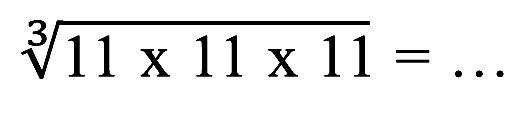 (11 x 11 x 11)^(1/3) = ...