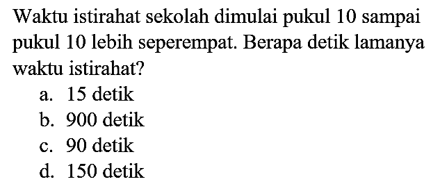 Waktu istirahat sekolah dimulai pukul 10 sampai pukul 10 lebih seperempat. Berapa detik lamanya waktu istirahat?