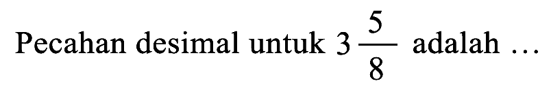 Pecahan desimal untuk  3 (5)/(8)  adalah  ...