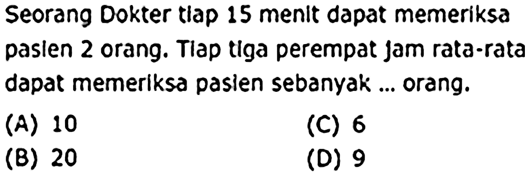 Seorang Dokter tiap 15 menit dapat memeriksa paslen 2 orang. Tiap tiga perempat jam rata-rata dapat memeriksa pasien sebanyak ... orang.